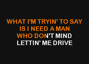 WHAT I'M TRYIN'TO SAY
IS I NEED A MAN
WHO DON'T MIND
LETTIN' ME DRIVE