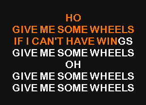 H0
GIVE ME SOMEWHEELS
IF I CAN'T HAVEWINGS
GIVE ME SOMEWHEELS
0H
GIVE ME SOMEWHEELS
GIVE ME SOMEWHEELS