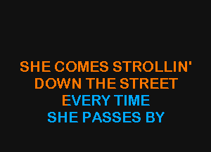 SHE COMES STROLLIN'
DOWN THE STREET
EVERY TIME
SHE PASSES BY