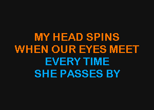 MY HEAD SPINS
WHEN OUR EYES MEET
EVERY TIME
SHE PASSES BY