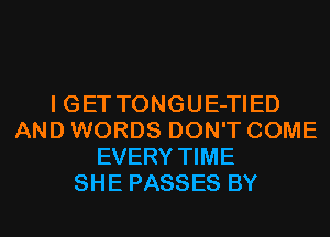 I GET TONGUE-TIED
AND WORDS DON'T COME
EVERY TIME
SHE PASSES BY