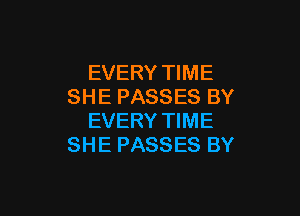 EVERY TIME
SHE PASSES BY

EVERY TIME
SHE PASSES BY