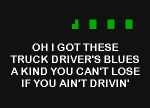 OH I GOT THESE
TRUCK DRIVER'S BLUES
A KIND YOU CAN'T LOSE

IF YOU AIN'T DRIVIN'