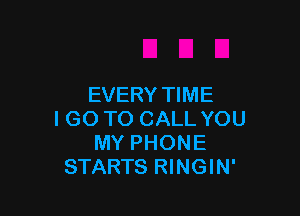 EVERY TIME

I GO TO CALL YOU
MY PHONE
STARTS RINGIN'