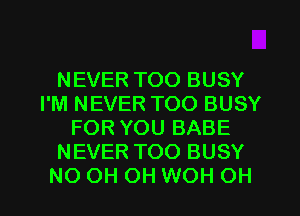 NEVER TOO BUSY
I'M NEVER TOO BUSY
FOR YOU BABE
NEVER TOO BUSY
NO OH OH WOH OH
