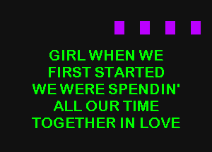GIRLWHEN WE
FIRST STARTED
WEWERE SPENDIN'
ALL OUR TIME
TOGETHER IN LOVE