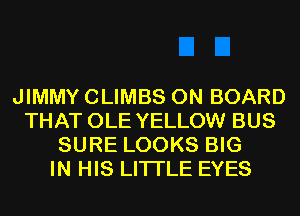 JIMMY CLIMBS ON BOARD
THAT OLE YELLOW BUS
SURE LOOKS BIG
IN HIS LITI'LE EYES