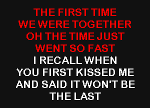 I RECALLWHEN
YOU FIRST KISSED ME
AND SAID IT WON'T BE

THE LAST