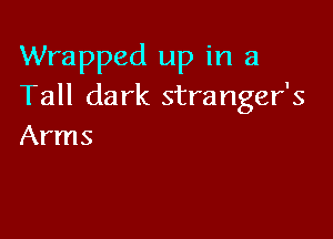 Wrapped up in a
Tall dark stranger's

Arms