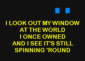 I LOOK OUT MYWINDOW
AT THEWORLD
I ONCE OWNED
AND I SEE IT'S STILL
SPINNING 'ROUND