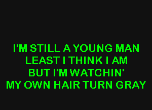 I'M STILL A YOUNG MAN

LEAST I THINK I AM
BUT I'M WATCHIN'
MY OWN HAIR TURN GRAY