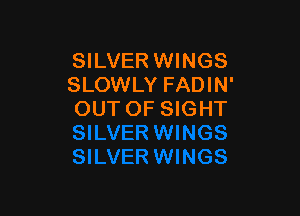 SILVER WINGS
SLOWLY FADIN'

OUT OF SIGHT