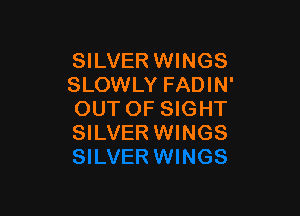 SILVER WINGS
SLOWLY FADIN'

OUT OF SIGHT
SILVER WINGS
