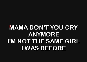 MAMA DON'T YOU CRY

ANYMORE
I'M NOT THE SAME GIRL
IWAS BEFORE