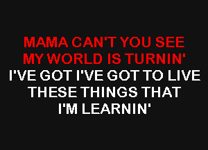 I'VE GOT I'VE GOT TO LIVE
THESE THINGS THAT
I'M LEARNIN'