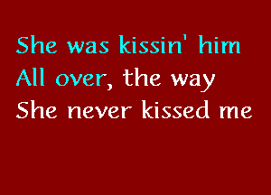 She was kissin' him
All over, the way

She never kissed me