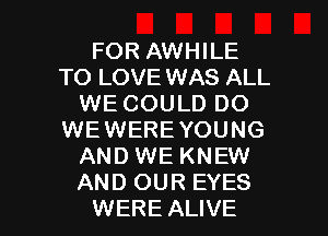 FOR AWHILE
TO LOVE WAS ALL
WE COULD DO
WEWERE YOUNG
AND WE KNEW
AND OUR EYES

WERE ALIVE l
