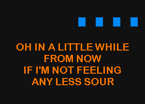 OH IN A LI'ITLEWHILE

FROM NOW
IF I'M NOT FEELING
ANY LESS SOUR