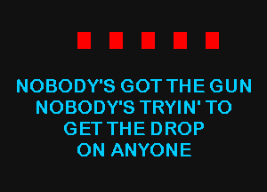 NOBODY'S GOT THEGUN
NOBODY'S TRYIN' TO
GET THE DROP
0N ANYONE