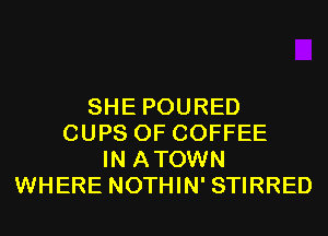 SHE POURED
CUPS 0F COFFEE
IN ATOWN
WHERE NOTHIN' STIRRED