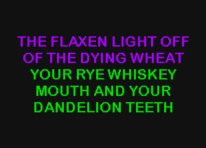 YOUR RYEWHISKEY
MOUTH AND YOUR
DANDELION TEETH