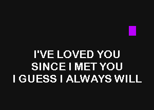 I'VE LOVED YOU

SINCE l MET YOU
I GUESS I ALWAYS WILL