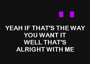 YEAH IF THAT'S THE WAY

YOU WANT IT
WELL THAT'S
ALRIGHT WITH ME