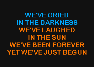 WE'VECRIED
IN THE DARKNESS
WE'VE LAUGHED
IN THESUN
WE'VE BEEN FOREVER
YETWE'VEJUST BEGUN