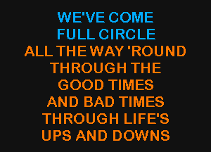 WE'VE COME
FULL CIRCLE
ALL THEWAY 'ROUND
THROUGH THE
GOOD TIMES
AND BAD TIMES

THROUGH LIFE'S
UPS AND DOWNS l