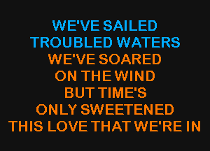 WE'VE SAILED
TROUBLED WATERS
WE'VE SOARED
0N TH E WI N D
BUT TIME'S
0N LY SWEETEN ED
THIS LOVE THAT WE'RE IN