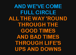 AND WE'VE COME
FULL CIRCLE
ALL THEWAY 'ROUND
THROUGH THE
GOOD TIMES
AND BAD TIMES

THROUGH LIFE'S
UPS AND DOWNS l