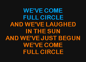 WE'VE COME
FULLCIRCLE
AND WE'VE LAUGHED
IN THESUN
AND WE'VEJUST BEGUN
WE'VE COME
FULLCIRCLE
