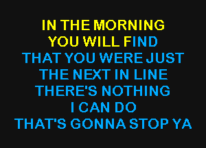 IN THEMORNING
YOU WILL FIND
THAT YOU WEREJUST
THE NEXT IN LINE
THERE'S NOTHING
I CAN DO
THAT'S GONNA STOP YA