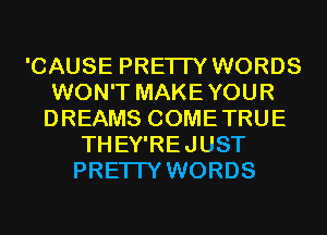 'CAUSE PRETTY WORDS
WON'T MAKE YOUR
DREAMS COME TRUE
THEY'RE JUST
PRETTY WORDS