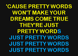 'CAUSE PRETTY WORDS
WON'T MAKEYOUR
DREAMS COMETRUE

THEY'REJUST
PRETTY WORDS
JUST PRETTY WORDS
JUST PRETTY WORDS
JUST PRETTY WORDS