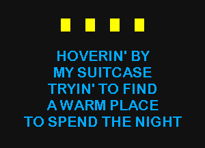 EIEIEIEI

HOVERIN' BY
MY SUITCASE
TRYIN'TO FIND
AWARM PLACE
TO SPEND THE NIGHT