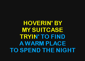 HOVERIN' BY
MY SUITCASE

TRYIN' TO FIND
AWARM PLACE
TO SPEND THE NIGHT