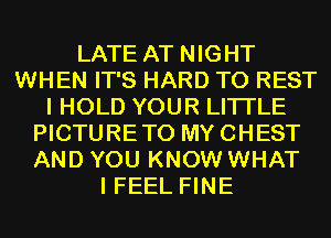 LATE AT NIGHT
WHEN IT'S HARD TO REST
I HOLD YOUR LITI'LE
PICTURETO MYCHEST
AND YOU KNOW WHAT
I FEEL FINE