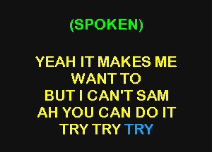 (SPOKEN)

YEAH IT MAKES ME
WANT TO
BUT I CAN'T SAM
AH YOU CAN DO IT
TRY TRY TRY