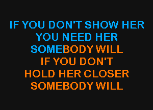 IF YOU DON'T SHOW HER
YOU NEED HER
SOMEBODYWILL
IFYOU DON'T
HOLD HER CLOSER
SOMEBODYWILL