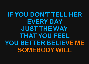 IF YOU DON'T TELL HER
EVERY DAY
JUST THEWAY
THAT YOU FEEL
YOU BETTER BELIEVE ME
SOMEBODYWILL