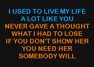 I USED TO LIVE MY LIFE
A LOT LIKEYOU
NEVER GAVEATHOUGHT
WHAT I HAD TO LOSE
IF YOU DON'T SHOW HER
YOU NEED HER
SOMEBODYWILL