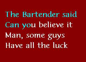 The Bartender said
Can you believe it

Man, some guys
Have all the luck