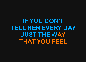 IF YOU DON'T
TELL HER EVERY DAY

JUST THE WAY
THAT YOU FEEL