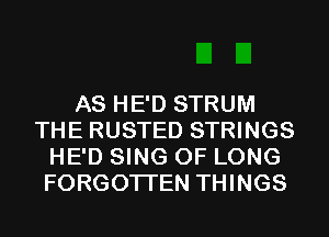 AS HE'D STRUM
THE RUSTED STRINGS
HE'D SING 0F LONG
FORGOTTEN THINGS