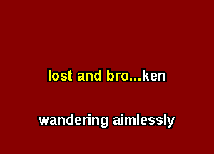 lost and bro...ken

wandering aimlessly