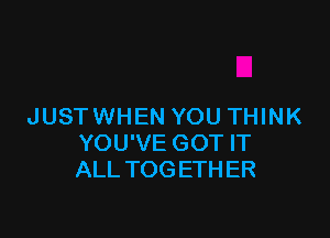 JUSTWHEN YOU THINK

YOU'VE GOT IT
ALL TOG ETH ER