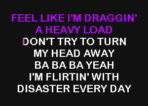 DON'T TRY TO TURN
MY HEAD AWAY
BA BA BA YEAH

I'M FLIRTIN' WITH
DISASTER EVERY DAY