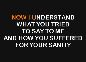 NOW I UNDERSTAND
WHAT YOU TRIED
TO SAY TO ME
AND HOW YOU SUFFERED
FOR YOUR SANITY