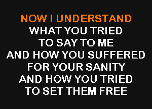 NOW I UNDERSTAND
WHAT YOU TRIED
TO SAY TO ME
AND HOW YOU SUFFERED
FOR YOUR SANITY
AND HOW YOU TRIED
TO SET THEM FREE